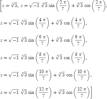 
\label{eq3}\begin{array}{@{}l}
\displaystyle
\left[{z ={\root{7}\of{3}}}, \:{z ={{{\sqrt{- 1}}\ {\root{7}\of{3}}\ {\sin \left({{2 \  \pi}\over 7}\right)}}+{{\root{7}\of{3}}\ {\cos \left({{2 \  \pi}\over 7}\right)}}}}, \: \right.
\
\
\displaystyle
\left.{z ={{{\sqrt{- 1}}\ {\root{7}\of{3}}\ {\sin \left({{4 \  \pi}\over 7}\right)}}+{{\root{7}\of{3}}\ {\cos \left({{4 \  \pi}\over 7}\right)}}}}, \: \right.
\
\
\displaystyle
\left.{z ={{{\sqrt{- 1}}\ {\root{7}\of{3}}\ {\sin \left({{6 \  \pi}\over 7}\right)}}+{{\root{7}\of{3}}\ {\cos \left({{6 \  \pi}\over 7}\right)}}}}, \: \right.
\
\
\displaystyle
\left.{z ={{{\sqrt{- 1}}\ {\root{7}\of{3}}\ {\sin \left({{8 \  \pi}\over 7}\right)}}+{{\root{7}\of{3}}\ {\cos \left({{8 \  \pi}\over 7}\right)}}}}, \: \right.
\
\
\displaystyle
\left.{z ={{{\sqrt{- 1}}\ {\root{7}\of{3}}\ {\sin \left({{{10}\  \pi}\over 7}\right)}}+{{\root{7}\of{3}}\ {\cos \left({{{10}\  \pi}\over 7}\right)}}}}, \: \right.
\
\
\displaystyle
\left.{z ={{{\sqrt{- 1}}\ {\root{7}\of{3}}\ {\sin \left({{{12}\  \pi}\over 7}\right)}}+{{\root{7}\of{3}}\ {\cos \left({{{12}\  \pi}\over 7}\right)}}}}\right] 
