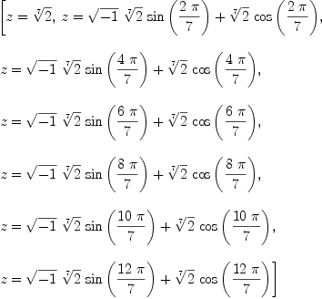 
\label{eq1}\begin{array}{@{}l}
\displaystyle
\left[{z ={\root{7}\of{2}}}, \:{z ={{{\sqrt{- 1}}\ {\root{7}\of{2}}\ {\sin \left({{2 \  \pi}\over 7}\right)}}+{{\root{7}\of{2}}\ {\cos \left({{2 \  \pi}\over 7}\right)}}}}, \: \right.
\
\
\displaystyle
\left.{z ={{{\sqrt{- 1}}\ {\root{7}\of{2}}\ {\sin \left({{4 \  \pi}\over 7}\right)}}+{{\root{7}\of{2}}\ {\cos \left({{4 \  \pi}\over 7}\right)}}}}, \: \right.
\
\
\displaystyle
\left.{z ={{{\sqrt{- 1}}\ {\root{7}\of{2}}\ {\sin \left({{6 \  \pi}\over 7}\right)}}+{{\root{7}\of{2}}\ {\cos \left({{6 \  \pi}\over 7}\right)}}}}, \: \right.
\
\
\displaystyle
\left.{z ={{{\sqrt{- 1}}\ {\root{7}\of{2}}\ {\sin \left({{8 \  \pi}\over 7}\right)}}+{{\root{7}\of{2}}\ {\cos \left({{8 \  \pi}\over 7}\right)}}}}, \: \right.
\
\
\displaystyle
\left.{z ={{{\sqrt{- 1}}\ {\root{7}\of{2}}\ {\sin \left({{{10}\  \pi}\over 7}\right)}}+{{\root{7}\of{2}}\ {\cos \left({{{10}\  \pi}\over 7}\right)}}}}, \: \right.
\
\
\displaystyle
\left.{z ={{{\sqrt{- 1}}\ {\root{7}\of{2}}\ {\sin \left({{{12}\  \pi}\over 7}\right)}}+{{\root{7}\of{2}}\ {\cos \left({{{12}\  \pi}\over 7}\right)}}}}\right] 
