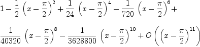 
\label{eq2}\begin{array}{@{}l}
\displaystyle
1 -{{1 \over 2}\ {{\left(x -{\pi \over 2}\right)}^2}}+{{1 \over{2
4}}\ {{\left(x -{\pi \over 2}\right)}^4}}-{{1 \over{720}}\ {{\left(x -{\pi \over 2}\right)}^6}}+ 
\
\
\displaystyle
{{1 \over{40320}}\ {{\left(x -{\pi \over 2}\right)}^8}}-{{1 \over{3
628800}}\ {{\left(x -{\pi \over 2}\right)}^{10}}}+{O \left({{\left(x -{\pi \over 2}\right)}^{11}}\right)}
