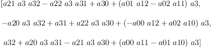 
\label{eq10}\begin{array}{@{}l}
\displaystyle
\left[{{a 21 \  a 3 \  a 32}-{a 22 \  a 3 \  a 31}+ a 30 +{{\left({a 01 \  a 12}-{a 02 \  a 11}\right)}\  a 3}}, \: \right.
\
\
\displaystyle
\left.{-{a 20 \  a 3 \  a 32}+ a 31 +{a 22 \  a 3 \  a 30}+{{\left(-{a 00 \  a 12}+{a 02 \  a 10}\right)}\  a 3}}, \right.
\
\
\displaystyle
\left.\:{a 32 +{a 20 \  a 3 \  a 31}-{a 21 \  a 3 \  a 30}+{{\left({a 00 \  a 11}-{a 01 \  a 10}\right)}\  a 3}}\right] 
