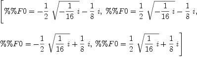 
\label{eq2}\begin{array}{@{}l}
\displaystyle
\left[{\%\%F 0 ={-{{1 \over 2}\ {\sqrt{-{{1 \over{16}}\  i}}}}-{{1 \over 8}\  i}}}, \:{\%\%F 0 ={{{1 \over 2}\ {\sqrt{-{{1 \over{1
6}}\  i}}}}-{{1 \over 8}\  i}}}, \: \right.
\
\
\displaystyle
\left.{\%\%F 0 ={-{{1 \over 2}\ {\sqrt{{1 \over{16}}\  i}}}+{{1 \over 8}\  i}}}, \:{\%\%F 0 ={{{1 \over 2}\ {\sqrt{{1 \over{1
6}}\  i}}}+{{1 \over 8}\  i}}}\right] 
