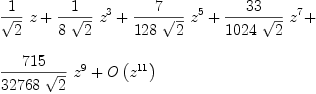 
\label{eq3}\begin{array}{@{}l}
\displaystyle
{{1 \over{\sqrt{2}}}\  z}+{{1 \over{8 \ {\sqrt{2}}}}\ {{z}^{3}}}+{{7 \over{{128}\ {\sqrt{2}}}}\ {{z}^{5}}}+{{{33}\over{{1024}\ {\sqrt{2}}}}\ {{z}^{7}}}+ 
\
\
\displaystyle
{{{715}\over{{32768}\ {\sqrt{2}}}}\ {{z}^{9}}}+{O \left({{z}^{11}}\right)}
