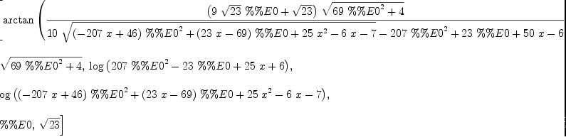 
\label{eq3}\begin{array}{@{}l}
\displaystyle
\left[{\arctan{\left({\frac{{\left({9 \ {\sqrt{23}}\  \%\%E 0}+{\sqrt{23}}\right)}\ {\sqrt{{{69}\ {{\%\%E 0}^{2}}}+ 4}}}{{{1
0}\ {\sqrt{{{\left(-{{207}\  x}+{46}\right)}\ {{\%\%E 0}^{2}}}+{{\left({{23}\  x}-{69}\right)}\  \%\%E 0}+{{25}\ {{x}^{2}}}-{6 \  x}- 7}}}-{{207}\ {{\%\%E 0}^{2}}}+{{23}\  \%\%E 0}+{{50}\  x}- 6}}\right)}}, \right.
\
\
\displaystyle
\left.\:{\sqrt{{{69}\ {{\%\%E 0}^{2}}}+ 4}}, \:{\log \left({{{2
07}\ {{\%\%E 0}^{2}}}-{{23}\  \%\%E 0}+{{25}\  x}+ 6}\right)}, \: \right.
\
\
\displaystyle
\left.{\log{\left({{{\left(-{{207}\  x}+{46}\right)}\ {{\%\%E 0}^{2}}}+{{\left({{23}\  x}-{69}\right)}\  \%\%E 0}+{{25}\ {{x}^{2}}}-{6 \  x}- 7}\right)}}, \right.
\
\
\displaystyle
\left.\: \%\%E 0, \:{\sqrt{23}}\right] 
