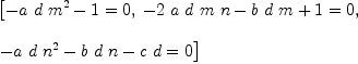 
\label{eq10}\begin{array}{@{}l}
\displaystyle
\left[{{-{a \  d \ {{m}^{2}}}- 1}= 0}, \:{{-{2 \  a \  d \  m \  n}-{b \  d \  m}+ 1}= 0}, \: \right.
\
\
\displaystyle
\left.{{-{a \  d \ {{n}^{2}}}-{b \  d \  n}-{c \  d}}= 0}\right] 