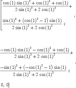 
\label{eq12}\begin{array}{@{}l}
\displaystyle
\left[{
\begin{array}{@{}l}
\displaystyle
{\frac{{{\cos \left({1}\right)}\ {{\sin \left({1}\right)}^{2}}}+{{\cos \left({1}\right)}^{3}}+{\cos \left({1}\right)}}{{2 \ {{\sin \left({1}\right)}^{2}}}+{2 \ {{\cos \left({1}\right)}^{2}}}}}+ 
\
\
\displaystyle
{{\frac{{{\sin \left({1}\right)}^{3}}+{{\left({{\cos \left({1}\right)}^{2}}- 1 \right)}\ {\sin \left({1}\right)}}}{{2 \ {{\sin \left({1}\right)}^{2}}}+{2 \ {{\cos \left({1}\right)}^{2}}}}}\  i}

