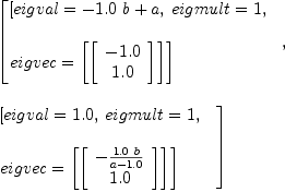 
\label{eq36}\begin{array}{@{}l}
\displaystyle
\left[{
\begin{array}{@{}l}
\displaystyle
\left[{eigval ={-{{1.0}\  b}+ a}}, \:{eigmult = 1}, \: \right.
\
\
\displaystyle
\left.{eigvec ={\left[{\left[ 
\begin{array}{c}
-{1.0}
\
{1.0}

