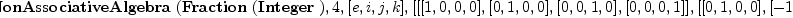 
\label{eq33}\hbox{\axiomType{GenericNonAssociativeAlgebra}\ } (\hbox{\axiomType{Fraction}\ } (\hbox{\axiomType{Integer}\ }) , 4, [ e , i , j , k ] , [ [ [ 1, 0, 0, 0 ] , [ 0, 1, 0, 0 ] , [ 0, 0, 1, 0 ] , [ 0, 0, 0, 1 ] ] , [ [ 0, 1, 0, 0 ] , [ - 1, 0, 0, 0 ] , [ 0, 0, 0, 1 ] , [ 0, 0, - 1, 0 ] ] , [ [ 0, 0, 1, 0 ] , [ 0, 0, 0, - 1 ] , [ - 1, 0, 0, 0 ] , [ 0, 1, 0, 0 ] ] , [ [ 0, 0, 0, 1 ] , [ 0, 0, 1, 0 ] , [ 0, - 1, 0, 0 ] , [ - 1, 0, 0, 0 ] ] ])