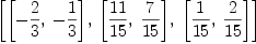 
\label{eq19}\left[{\left[ -{2 \over 3}, \: -{1 \over 3}\right]}, \:{\left[{{1
1}\over{15}}, \:{7 \over{15}}\right]}, \:{\left[{1 \over{15}}, \:{2 \over{15}}\right]}\right]