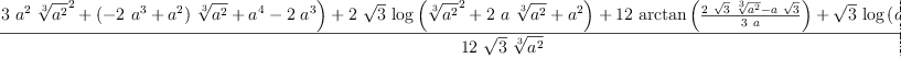 
\label{eq1}\frac{-{{\sqrt{3}}\ {\log \left({{3 \ {{a}^{2}}\ {{\root{3}\of{{a}^{2}}}^{2}}}+{{\left(-{2 \ {{a}^{3}}}+{{a}^{2}}\right)}\ {\root{3}\of{{a}^{2}}}}+{{a}^{4}}-{2 \ {{a}^{3}}}}\right)}}+{2 \ {\sqrt{3}}\ {\log \left({{{\root{3}\of{{a}^{2}}}^{2}}+{2 \  a \ {\root{3}\of{{a}^{2}}}}+{{a}^{2}}}\right)}}+{{12}\ {\arctan \left({\frac{{2 \ {\sqrt{3}}\ {\root{3}\of{{a}^{2}}}}-{a \ {\sqrt{3}}}}{3 \  a}}\right)}}+{{\sqrt{3}}\ {\log \left({{a}^{4}}\right)}}-{2 \ {\sqrt{3}}\ {\log \left({{a}^{2}}\right)}}+{2 \  \pi}}{{12}\ {\sqrt{3}}\ {\root{3}\of{{a}^{2}}}}