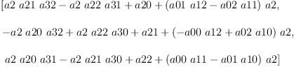 
\label{eq9}\begin{array}{@{}l}
\displaystyle
\left[{{a 2 \  a 21 \  a 32}-{a 2 \  a 22 \  a 31}+ a 20 +{{\left({a 01 \  a 12}-{a 02 \  a 11}\right)}\  a 2}}, \: \right.
\
\
\displaystyle
\left.{-{a 2 \  a 20 \  a 32}+{a 2 \  a 22 \  a 30}+ a 21 +{{\left(-{a 00 \  a 12}+{a 02 \  a 10}\right)}\  a 2}}, \right.
\
\
\displaystyle
\left.\:{{a 2 \  a 20 \  a 31}-{a 2 \  a 21 \  a 30}+ a 22 +{{\left({a 00 \  a 11}-{a 01 \  a 10}\right)}\  a 2}}\right] 
