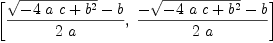 
\label{eq56}\left[{\frac{{\sqrt{-{4 \  a \  c}+{{b}^{2}}}}- b}{2 \  a}}, \:{\frac{-{\sqrt{-{4 \  a \  c}+{{b}^{2}}}}- b}{2 \  a}}\right]