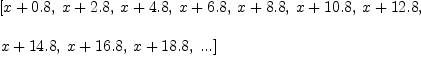 
\label{eq4}\begin{array}{@{}l}
\displaystyle
\left[{x +{0.8}}, \:{x +{2.8}}, \:{x +{4.8}}, \:{x +{6.8}}, \:{x +{8.8}}, \:{x +{10.8}}, \:{x +{12.8}}, \: \right.
\
\
\displaystyle
\left.{x +{14.8}}, \:{x +{16.8}}, \:{x +{18.8}}, \:...\right] 