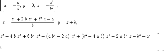 
\label{eq2}\begin{array}{@{}l}
\displaystyle
\left[{\left[{x = -{a \over b}}, \:{y = 0}, \:{z = -{{{a}^{2}}\over{{b}^{2}}}}\right]}, \: \right.
\
\
\displaystyle
\left.{
\begin{array}{@{}l}
\displaystyle
\left[{x ={{{{z}^{3}}+{2 \  b \ {{z}^{2}}}+{{{b}^{2}}\  z}- a}\over b}}, \:{y ={z + b}}, \: \right.
\
\
\displaystyle
\left.{
\begin{array}{@{}l}
\displaystyle
{{{z}^{6}}+{4 \  b \ {{z}^{5}}}+{6 \ {{b}^{2}}\ {{z}^{4}}}+{{\left({4 \ {{b}^{3}}}-{2 \  a}\right)}\ {{z}^{3}}}+{{\left({{b}^{4}}-{4 \  a \  b}\right)}\ {{z}^{2}}}-{2 \  a \ {{b}^{2}}\  z}-{{b}^{3}}+{{a}^{2}}}= 
\
\
\displaystyle
0 
