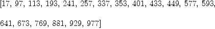 
\label{eq71}\begin{array}{@{}l}
\displaystyle
\left[{17}, \:{97}, \:{113}, \:{193}, \:{241}, \:{257}, \:{33
7}, \:{353}, \:{401}, \:{433}, \:{449}, \:{577}, \:{593}, \: \right.
\
\
\displaystyle
\left.{641}, \:{673}, \:{769}, \:{881}, \:{929}, \:{977}\right] 
